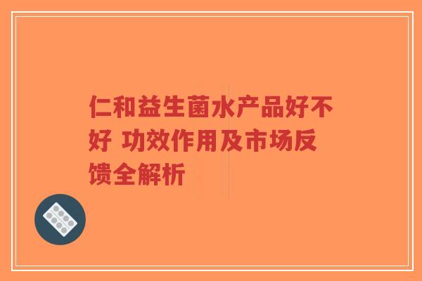 仁和益生菌水产品好不好 功效作用及市场反馈全解析-第1张图片-超越 仁和益生菌水产品好不好 功效作用及市场反馈全解析-第1张图片-超越