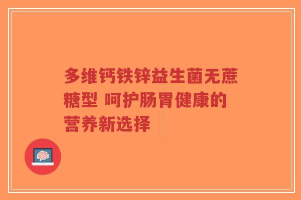 多维钙铁锌益生菌无蔗糖型 呵护肠胃健康的营养新选择-第1张图片-超越 多维钙铁锌益生菌无蔗糖型 呵护肠胃健康的营养新选择-第1张图片-超越