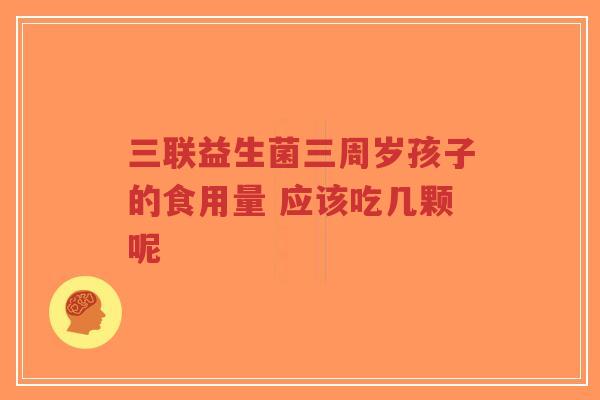 三联益生菌三周岁孩子的食用量 应该吃几颗呢-第1张图片-超越 三联益生菌三周岁孩子的食用量 应该吃几颗呢-第1张图片-超越
