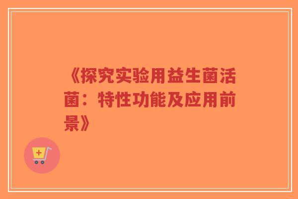 《探究实验用益生菌活菌:特性功能及应用前景》-第1张图片-超越 《探究实验用益生菌活菌:特性功能及应用前景》-第1张图片-超越