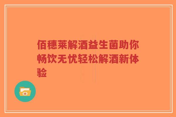 佰穗莱解酒益生菌助你畅饮无忧轻松解酒新体验-第1张图片-超越 佰穗莱解酒益生菌助你畅饮无忧轻松解酒新体验-第1张图片-超越