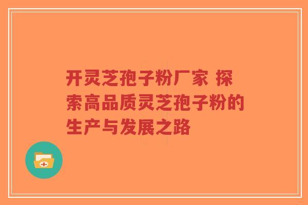 开灵芝孢子粉厂家 探索高品质灵芝孢子粉的生产与发展之路-第1张图片-超越 开灵芝孢子粉厂家 探索高品质灵芝孢子粉的生产与发展之路-第1张图片-超越