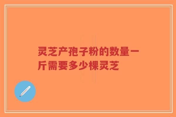 灵芝产孢子粉的数量一斤需要多少棵灵芝-第1张图片-超越 灵芝产孢子粉的数量一斤需要多少棵灵芝-第1张图片-超越