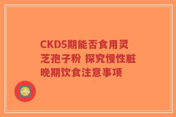 CKD5期能否食用灵芝孢子粉 探究慢性脏晚期饮食注意事项-第1张图片-超越 CKD5期能否食用灵芝孢子粉 探究慢性脏晚期饮食注意事项-第1张图片-超越