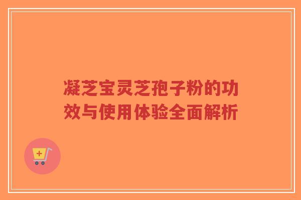 凝芝宝灵芝孢子粉的功效与使用体验全面解析-第1张图片-超越 凝芝宝灵芝孢子粉的功效与使用体验全面解析-第1张图片-超越