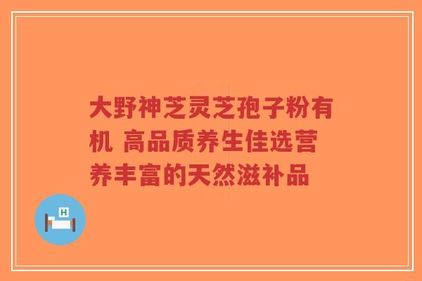 大野神芝灵芝孢子粉有机 高品质养生佳选营养丰富的天然滋补品-第1张图片-超越 大野神芝灵芝孢子粉有机 高品质养生佳选营养丰富的天然滋补品-第1张图片-超越