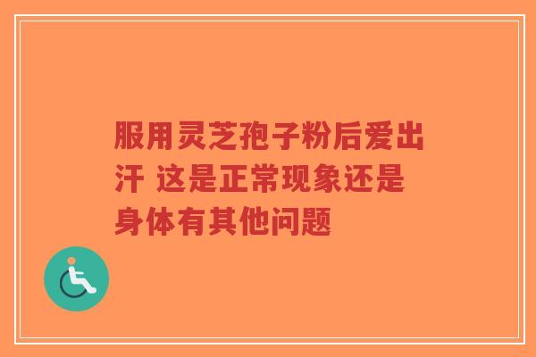 服用灵芝孢子粉后爱出汗 这是正常现象还是身体有其他问题-第1张图片-超越