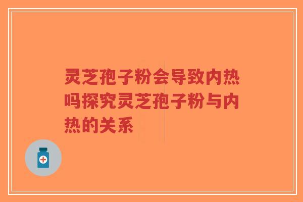 灵芝孢子粉会导致内热吗探究灵芝孢子粉与内热的关系-第1张图片-超越 灵芝孢子粉会导致内热吗探究灵芝孢子粉与内热的关系-第1张图片-超越