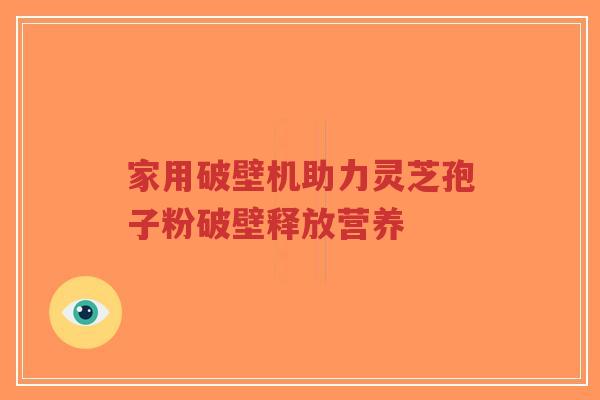 家用破壁机助力灵芝孢子粉破壁释放营养-第1张图片-超越 家用破壁机助力灵芝孢子粉破壁释放营养-第1张图片-超越