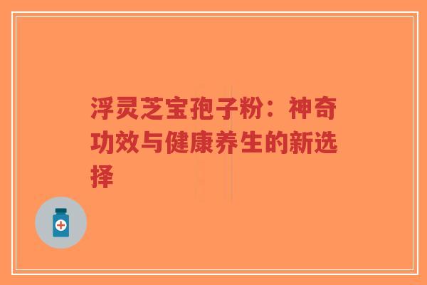 浮灵芝宝孢子粉:神奇功效与健康养生的新选择-第1张图片-超越 浮灵芝宝孢子粉:神奇功效与健康养生的新选择-第1张图片-超越