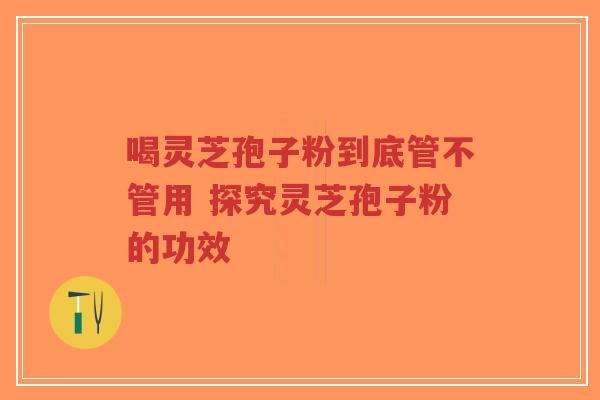 喝灵芝孢子粉到底管不管用 探究灵芝孢子粉的功效-第1张图片-超越 喝灵芝孢子粉到底管不管用 探究灵芝孢子粉的功效-第1张图片-超越