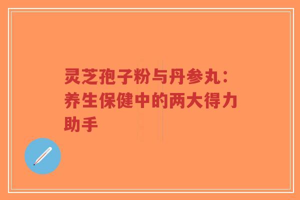 灵芝孢子粉与丹参丸:养生保健中的两大得力助手-第1张图片-超越 灵芝孢子粉与丹参丸:养生保健中的两大得力助手-第1张图片-超越