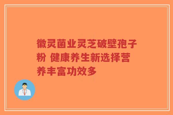 徽灵菌业灵芝破壁孢子粉 健康养生新选择营养丰富功效多-第1张图片-超越