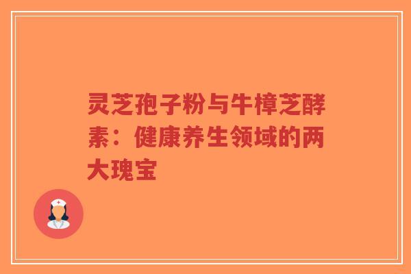 灵芝孢子粉与牛樟芝酵素:健康养生领域的两大瑰宝-第1张图片-超越 灵芝孢子粉与牛樟芝酵素:健康养生领域的两大瑰宝-第1张图片-超越