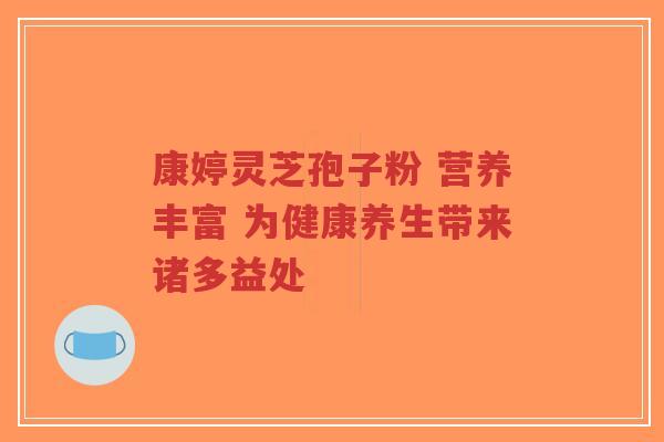 康婷灵芝孢子粉 营养丰富 为健康养生带来诸多益处-第1张图片-超越 康婷灵芝孢子粉 营养丰富 为健康养生带来诸多益处-第1张图片-超越