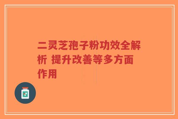 二灵芝孢子粉功效全解析 提升改善等多方面作用-第1张图片-超越 二灵芝孢子粉功效全解析 提升改善等多方面作用-第1张图片-超越