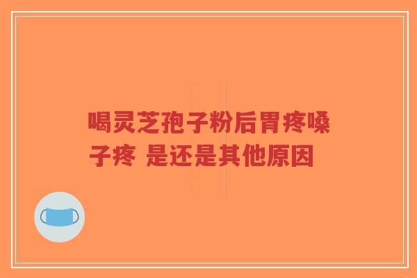 喝灵芝孢子粉后胃疼嗓子疼 是还是其他原因-第1张图片-超越 喝灵芝孢子粉后胃疼嗓子疼 是还是其他原因-第1张图片-超越