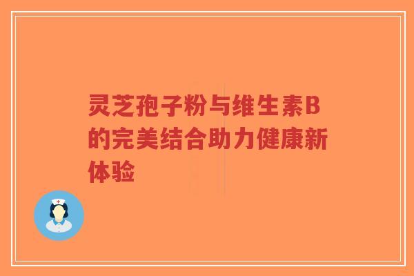 灵芝孢子粉与维生素B的完美结合助力健康新体验-第1张图片-超越