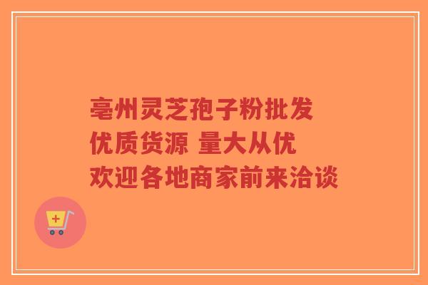 亳州灵芝孢子粉批发 优质货源 量大从优 欢迎各地商家前来洽谈-第1张图片-超越 亳州灵芝孢子粉批发 优质货源 量大从优 欢迎各地商家前来洽谈-第1张图片-超越