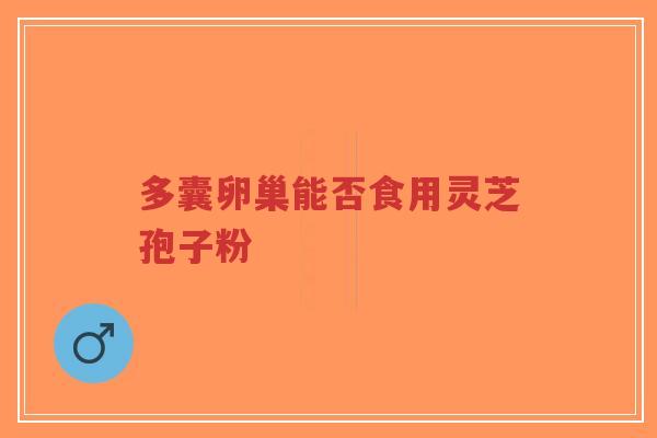 多囊卵巢能否食用灵芝孢子粉-第1张图片-超越 多囊卵巢能否食用灵芝孢子粉-第1张图片-超越