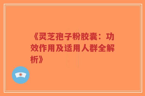 《灵芝孢子粉胶囊:功效作用及适用人群全解析》-第1张图片-超越 《灵芝孢子粉胶囊:功效作用及适用人群全解析》-第1张图片-超越
