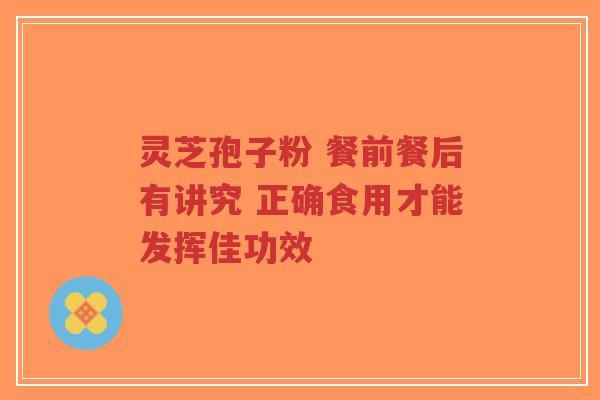 灵芝孢子粉 餐前餐后有讲究 正确食用才能发挥佳功效-第1张图片-超越 灵芝孢子粉 餐前餐后有讲究 正确食用才能发挥佳功效-第1张图片-超越