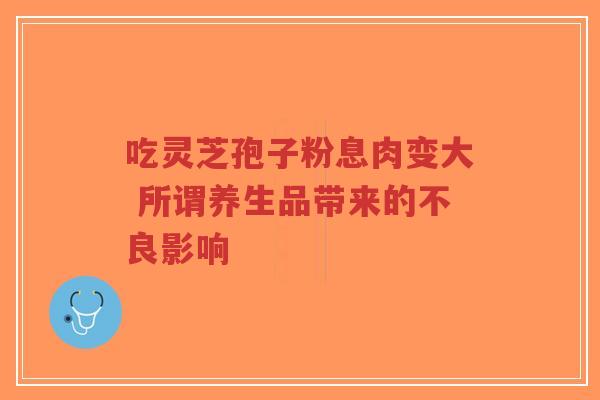 吃灵芝孢子粉息肉变大 所谓养生品带来的不良影响-第1张图片-超越 吃灵芝孢子粉息肉变大 所谓养生品带来的不良影响-第1张图片-超越