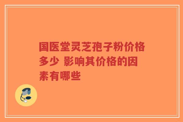 国医堂灵芝孢子粉价格多少 影响其价格的因素有哪些-第1张图片-超越 国医堂灵芝孢子粉价格多少 影响其价格的因素有哪些-第1张图片-超越