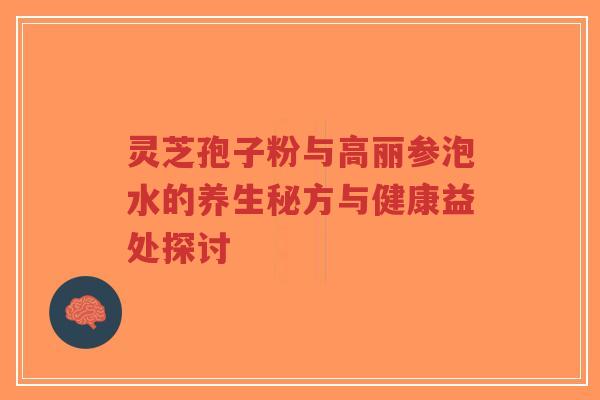 灵芝孢子粉与高丽参泡水的养生秘方与健康益处探讨-第1张图片-超越 灵芝孢子粉与高丽参泡水的养生秘方与健康益处探讨-第1张图片-超越