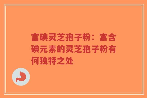 富碘灵芝孢子粉:富含碘元素的灵芝孢子粉有何独特之处-第1张图片-超越 富碘灵芝孢子粉:富含碘元素的灵芝孢子粉有何独特之处-第1张图片-超越