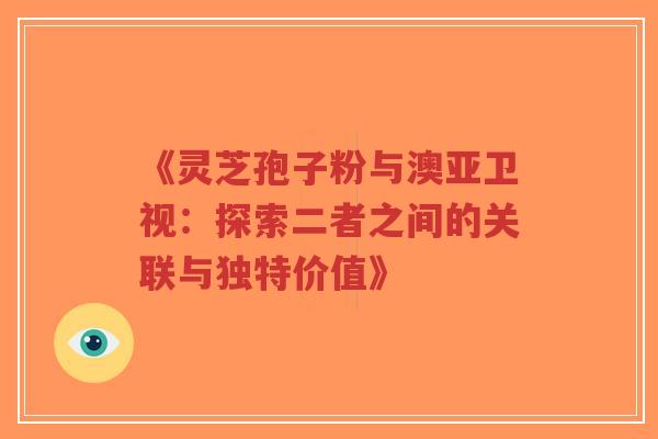《灵芝孢子粉与澳亚卫视:探索二者之间的关联与独特价值》-第1张图片-超越 《灵芝孢子粉与澳亚卫视:探索二者之间的关联与独特价值》-第1张图片-超越