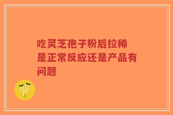 吃灵芝孢子粉后拉稀 是正常反应还是产品有问题-第1张图片-超越 吃灵芝孢子粉后拉稀 是正常反应还是产品有问题-第1张图片-超越