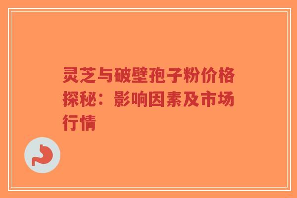 灵芝与破壁孢子粉价格探秘:影响因素及市场行情-第1张图片-超越 灵芝与破壁孢子粉价格探秘:影响因素及市场行情-第1张图片-超越