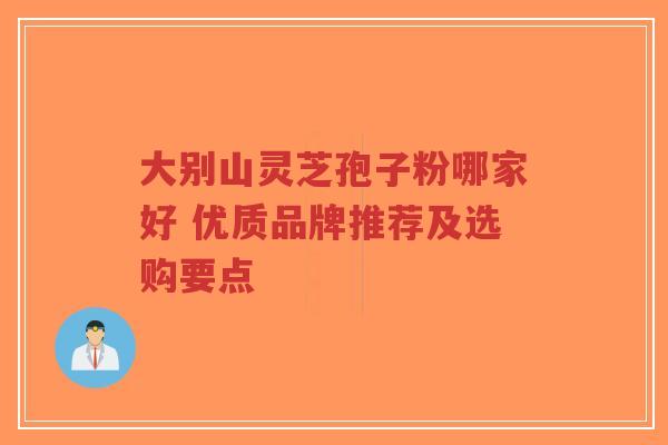 大别山灵芝孢子粉哪家好 优质品牌推荐及选购要点-第1张图片-超越