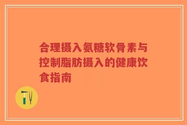 合理摄入氨糖软骨素与控制脂肪摄入的健康饮食指南-第1张图片-超越 合理摄入氨糖软骨素与控制脂肪摄入的健康饮食指南-第1张图片-超越