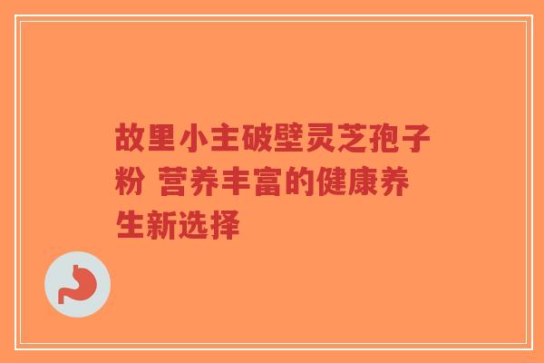 故里小主破壁灵芝孢子粉 营养丰富的健康养生新选择-第1张图片-超越 故里小主破壁灵芝孢子粉 营养丰富的健康养生新选择-第1张图片-超越