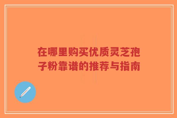 在哪里购买优质灵芝孢子粉靠谱的推荐与指南-第1张图片-超越 在哪里购买优质灵芝孢子粉靠谱的推荐与指南-第1张图片-超越