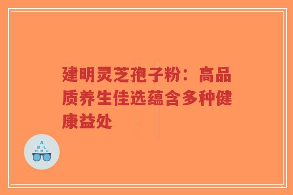 建明灵芝孢子粉:高品质养生佳选蕴含多种健康益处-第1张图片-超越 建明灵芝孢子粉:高品质养生佳选蕴含多种健康益处-第1张图片-超越