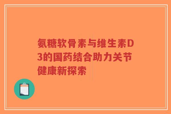 氨糖软骨素与维生素D3的国药结合助力关节健康新探索-第1张图片-超越