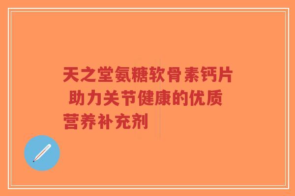 天之堂氨糖软骨素钙片 助力关节健康的优质营养补充剂-第1张图片-超越 天之堂氨糖软骨素钙片 助力关节健康的优质营养补充剂-第1张图片-超越