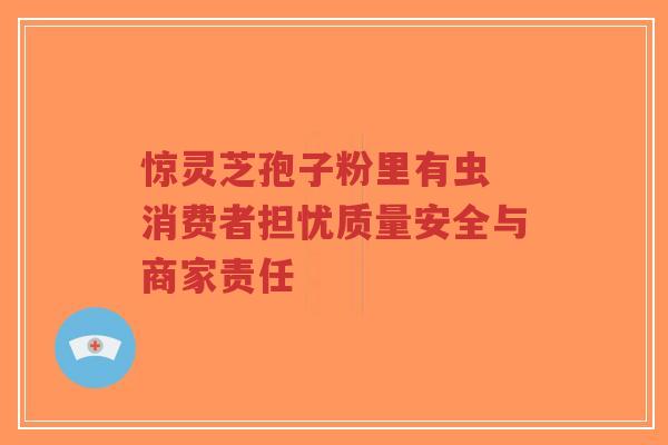 惊灵芝孢子粉里有虫 消费者担忧质量安全与商家责任-第1张图片-超越 惊灵芝孢子粉里有虫 消费者担忧质量安全与商家责任-第1张图片-超越
