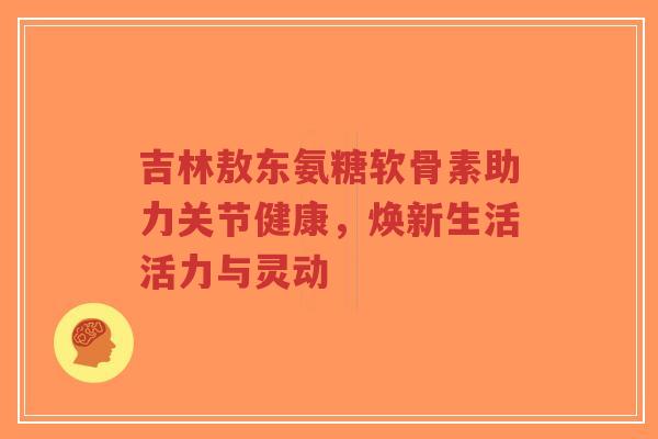 吉林敖东氨糖软骨素助力关节健康,焕新生活活力与灵动-第1张图片-超越 吉林敖东氨糖软骨素助力关节健康,焕新生活活力与灵动-第1张图片-超越