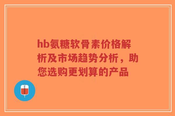 hb氨糖软骨素价格解析及市场趋势分析,助您选购更划算的产品-第1张图片-超越 hb氨糖软骨素价格解析及市场趋势分析,助您选购更划算的产品-第1张图片-超越