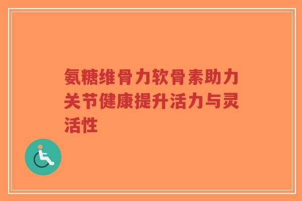 氨糖维骨力软骨素助力关节健康提升活力与灵活性-第1张图片-超越 氨糖维骨力软骨素助力关节健康提升活力与灵活性-第1张图片-超越