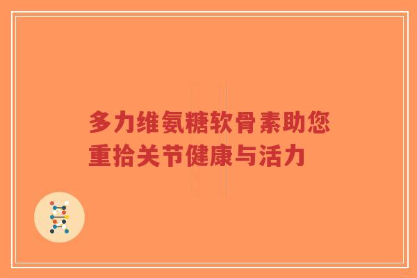 多力维氨糖软骨素助您重拾关节健康与活力-第1张图片-超越