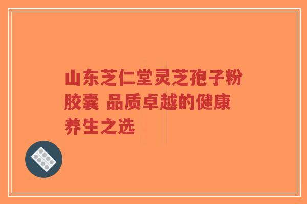 山东芝仁堂灵芝孢子粉胶囊 品质卓越的健康养生之选-第1张图片-超越 山东芝仁堂灵芝孢子粉胶囊 品质卓越的健康养生之选-第1张图片-超越