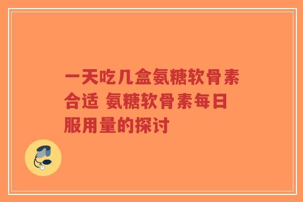 一天吃几盒氨糖软骨素合适 氨糖软骨素每日服用量的探讨-第1张图片-超越 一天吃几盒氨糖软骨素合适 氨糖软骨素每日服用量的探讨-第1张图片-超越