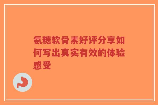 氨糖软骨素好评分享如何写出真实有效的体验感受-第1张图片-超越