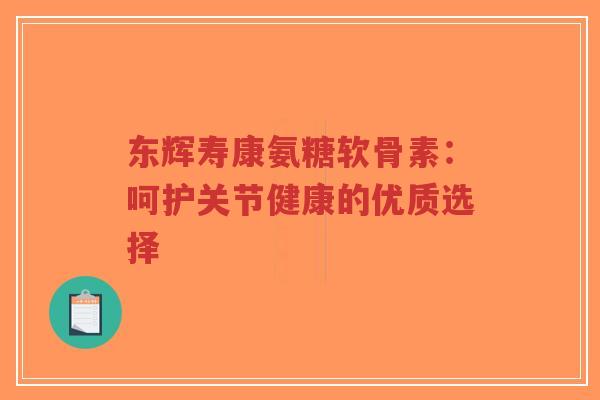 东辉寿康氨糖软骨素:呵护关节健康的优质选择-第1张图片-超越 东辉寿康氨糖软骨素:呵护关节健康的优质选择-第1张图片-超越