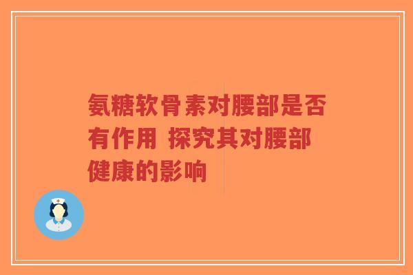 氨糖软骨素对腰部是否有作用 探究其对腰部健康的影响-第1张图片-超越 氨糖软骨素对腰部是否有作用 探究其对腰部健康的影响-第1张图片-超越